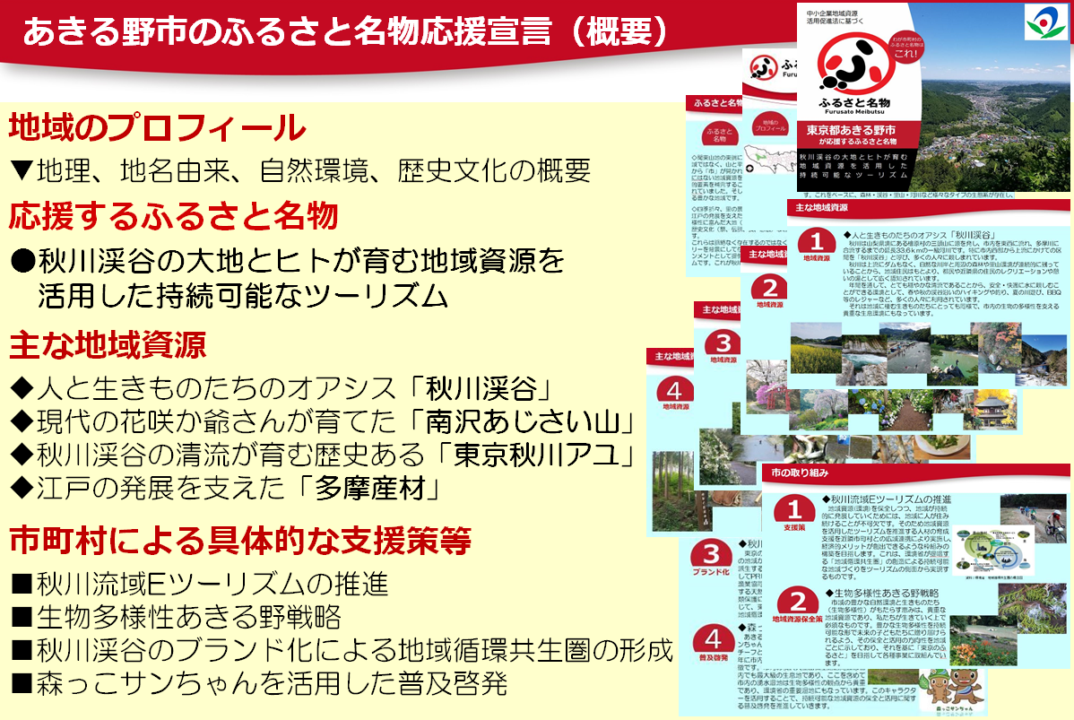 地域のプロフィール▼地理、地名由来、自然環境、歴史文化の概要応援するふるさと名物●秋川渓谷の大地とヒトが育む地域資源を活用した持続可能なツーリズム主な地域資源◆人と生きものたちのオアシス「秋川渓谷」◆現代の花咲か爺さんが育てた「南沢あじさい山」◆秋川渓谷の清流が育む歴史ある「東京秋川アユ」◆江戸の発展を支えた「多摩産材」市町村による具体的な支援策等■秋川流域Eツーリズムの推進■生物多様性あきる野戦略■秋川渓谷のブランド化による地域循環共生圏の形成■森っこサンちゃんを活用した普及啓発